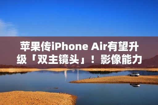 苹果传iPhone Air有望升级「双主镜头」！影像能力将大幅升级