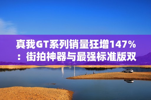 真我GT系列销量狂增147%：街拍神器与最强标准版双十一炸场！