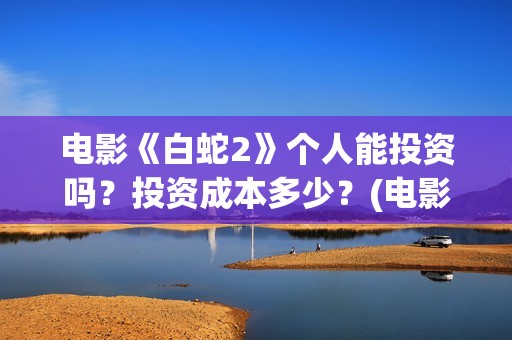 电影《白蛇2》个人能投资吗？投资成本多少？(电影《白蛇2》剧情介绍)