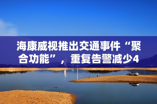 海康威视推出交通事件“聚合功能”，重复告警减少40%