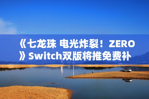 《七龙珠 电光炸裂！ZERO》Switch双版将推免费补丁