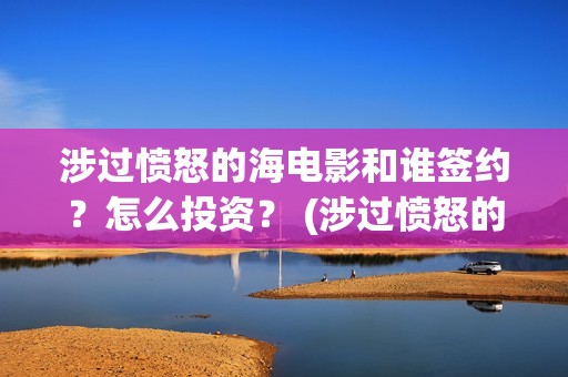 涉过愤怒的海电影和谁签约？怎么投资？ (涉过愤怒的海电视剧)