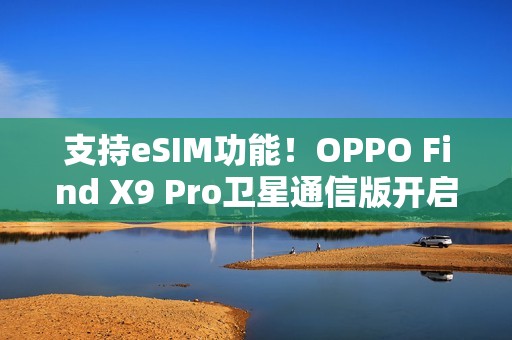 支持eSIM功能！OPPO Find X9 Pro卫星通信版开启预售