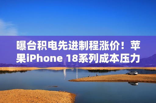 曝台积电先进制程涨价！苹果iPhone 18系列成本压力巨大