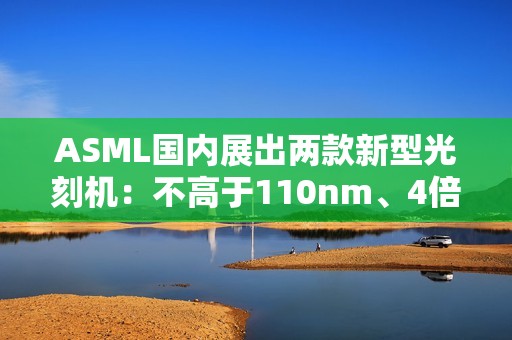 ASML国内展出两款新型光刻机：不高于110nm、4倍生产效率