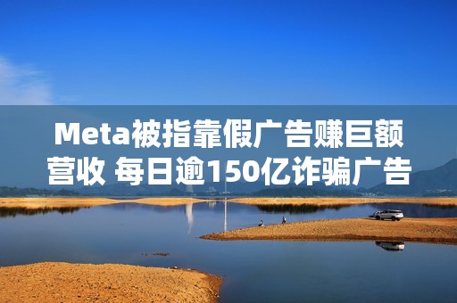 Meta被指靠假广告赚巨额营收 每日逾150亿诈骗广告