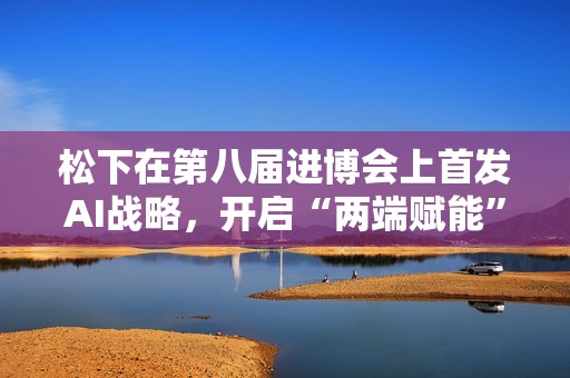 松下在第八届进博会上首发AI战略，开启“两端赋能”新篇章