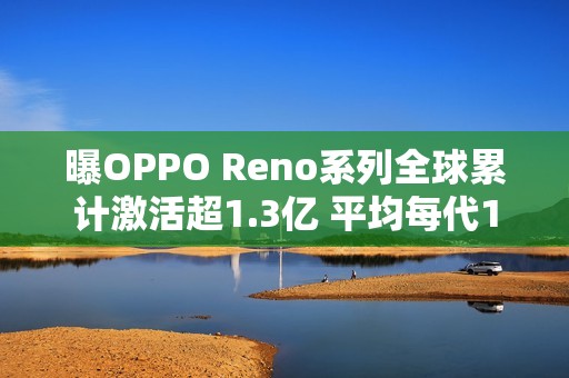 曝OPPO Reno系列全球累计激活超1.3亿 平均每代1千万