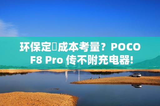 环保定係成本考量？POCO F8 Pro 传不附充电器!