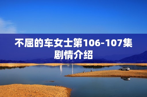 不屈的车女士第106-107集剧情介绍