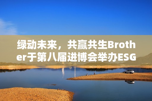 绿动未来，共赢共生Brother于第八届进博会举办ESG交流活动