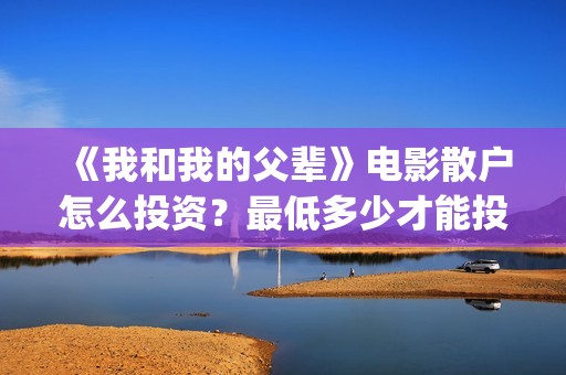 《我和我的父辈》电影散户怎么投资？最低多少才能投资？(我和我的父辈主题曲)