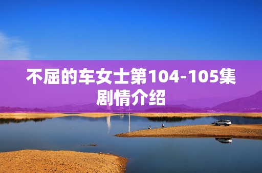 不屈的车女士第104-105集剧情介绍