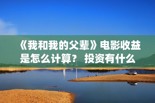 《我和我的父辈》电影收益是怎么计算？ 投资有什么流程？ (《我和我的父辈》)