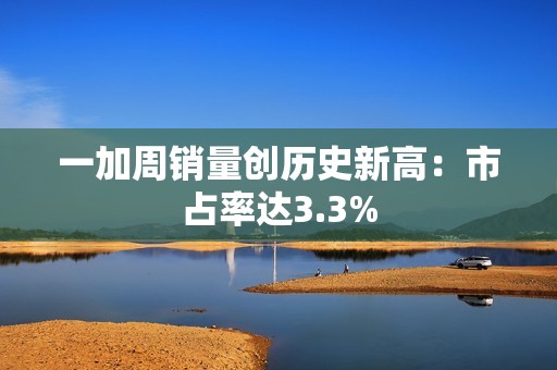 一加周销量创历史新高：市占率达3.3%