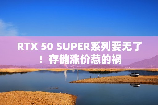 RTX 50 SUPER系列要无了！存储涨价惹的祸
