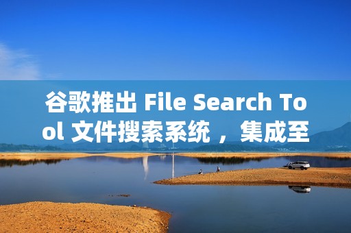 谷歌推出 File Search Tool 文件搜索系统 ，集成至 Gemini API