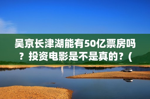 吴京长津湖能有50亿票房吗？投资电影是不是真的？(长津湖吴京说)
