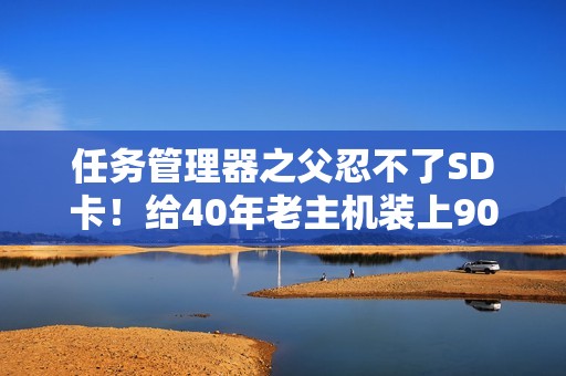 任务管理器之父忍不了SD卡！给40年老主机装上90公斤古董硬盘