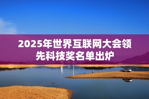 2025年世界互联网大会领先科技奖名单出炉