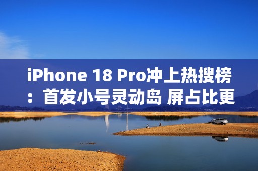 iPhone 18 Pro冲上热搜榜：首发小号灵动岛 屏占比更高