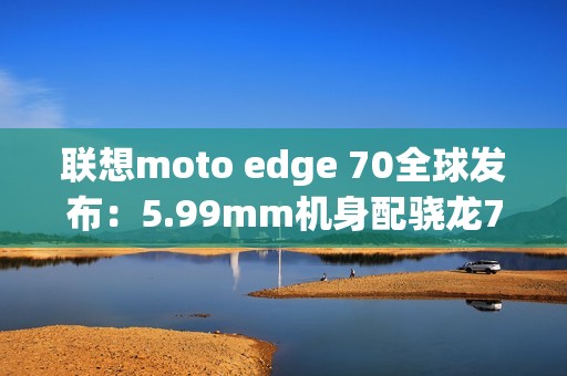联想moto edge 70全球发布：5.99mm机身配骁龙7G4