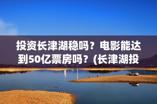 投资长津湖稳吗？电影能达到50亿票房吗？(长津湖投资门槛高)