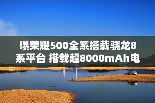 曝荣耀500全系搭载骁龙8系平台 搭载超8000mAh电池