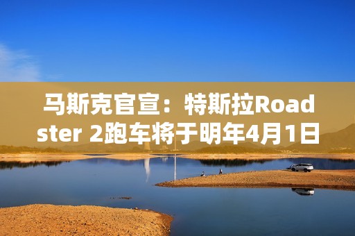 马斯克官宣：特斯拉Roadster 2跑车将于明年4月1日正式亮相