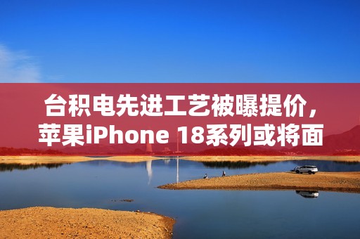 台积电先进工艺被曝提价，苹果iPhone 18系列或将面临成本压力