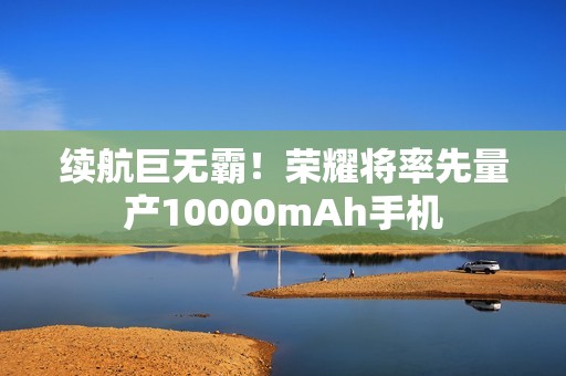 续航巨无霸！荣耀将率先量产10000mAh手机
