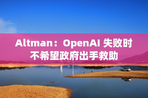 Altman：OpenAI 失败时不希望政府出手救助