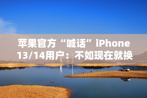 苹果官方“喊话”iPhone 13/14用户：不如现在就换17 Pro
