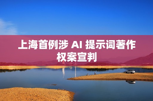 上海首例涉 AI 提示词著作权案宣判