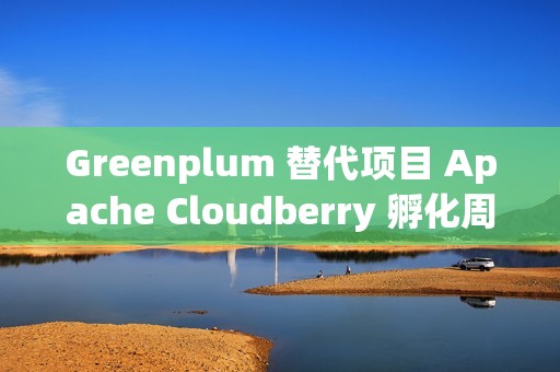 Greenplum 替代项目 Apache Cloudberry 孵化周年总结