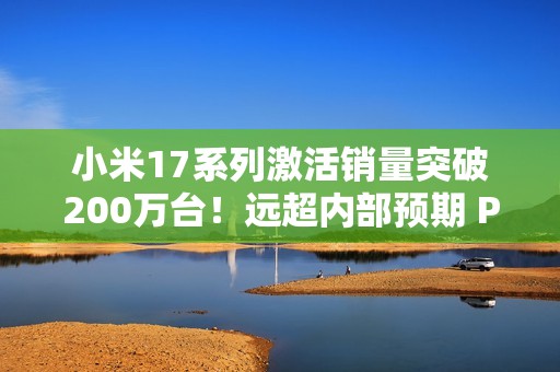 小米17系列激活销量突破200万台！远超内部预期 Pro最抢手