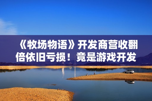 《牧场物语》开发商营收翻倍依旧亏损！竟是游戏开发的锅