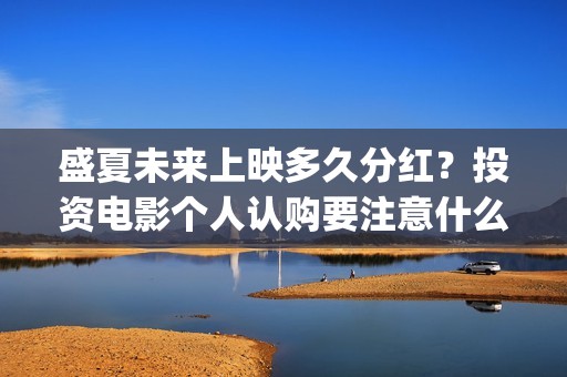 盛夏未来上映多久分红？投资电影个人认购要注意什么？(盛夏未来下映了吗)