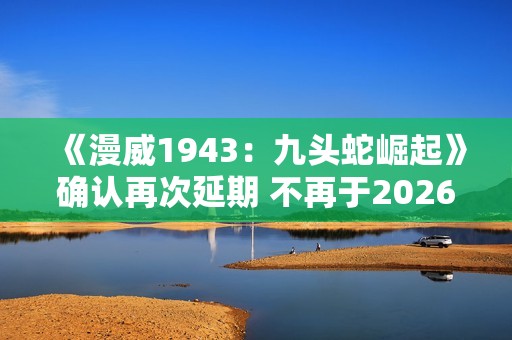 《漫威1943：九头蛇崛起》确认再次延期 不再于2026年初发售！