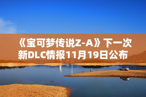 《宝可梦传说Z-A》下一次新DLC情报11月19日公布