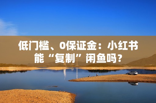 低门槛、0保证金：小红书能“复制”闲鱼吗？
