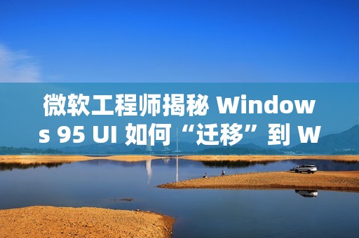 微软工程师揭秘 Windows 95 UI 如何“迁移”到 Windows NT