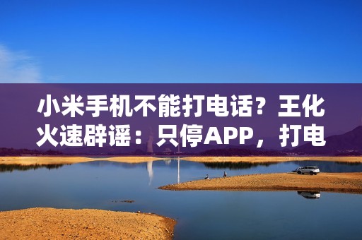 小米手机不能打电话？王化火速辟谣：只停APP，打电话功能正常！