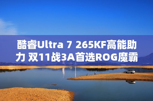 酷睿Ultra 7 265KF高能助力 双11战3A首选ROG魔霸9X