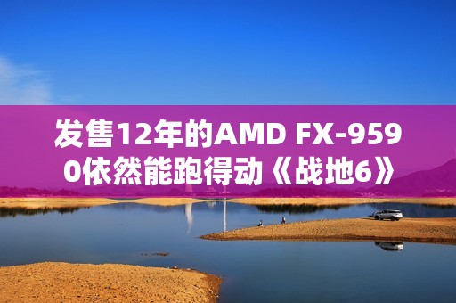 发售12年的AMD FX-9590依然能跑得动《战地6》