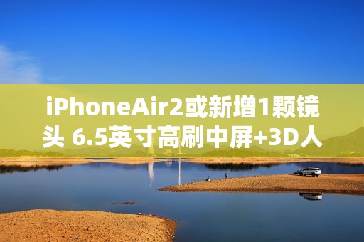 iPhoneAir2或新增1颗镜头 6.5英寸高刷中屏+3D人脸+横向跑道设计不变