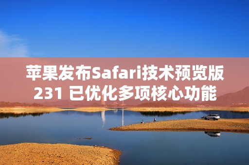 苹果发布Safari技术预览版231 已优化多项核心功能