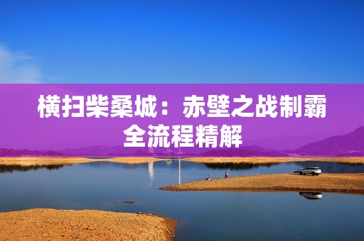 横扫柴桑城：赤壁之战制霸全流程精解