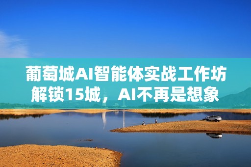 葡萄城AI智能体实战工作坊解锁15城，AI不再是想象