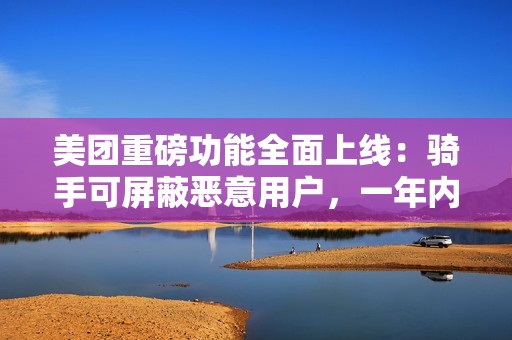 美团重磅功能全面上线：骑手可屏蔽恶意用户，一年内不再接收其订单